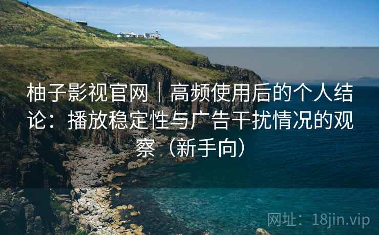 柚子影视官网|高频使用后的个人结论:播放稳定性与广告干扰情况的观察(新手向) 柚子影视官网|高频使用后的个人结论:播放稳定性与广告干扰情况的观察(新手向)