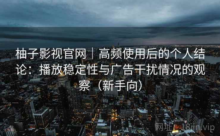 柚子影视官网|高频使用后的个人结论:播放稳定性与广告干扰情况的观察(新手向) 柚子影视官网|高频使用后的个人结论:播放稳定性与广告干扰情况的观察(新手向)