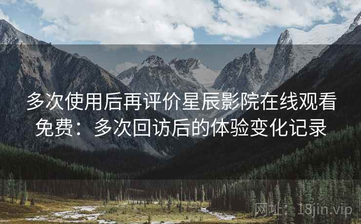 多次使用后再评价星辰影院在线观看免费:多次回访后的体验变化记录 多次使用后再评价星辰影院在线观看免费:多次回访后的体验变化记录