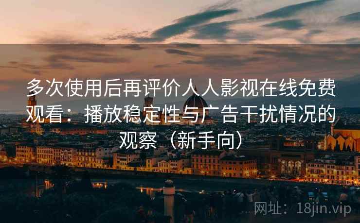 多次使用后再评价人人影视在线免费观看:播放稳定性与广告干扰情况的观察(新手向) 多次使用后再评价人人影视在线免费观看:播放稳定性与广告干扰情况的观察(新手向)