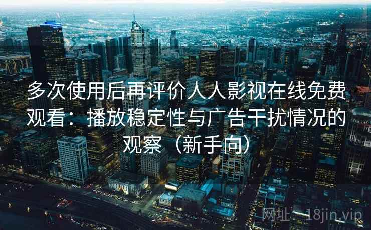 多次使用后再评价人人影视在线免费观看:播放稳定性与广告干扰情况的观察(新手向) 多次使用后再评价人人影视在线免费观看:播放稳定性与广告干扰情况的观察(新手向)