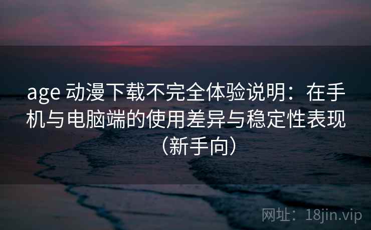 age 动漫下载不完全体验说明:在手机与电脑端的使用差异与稳定性表现(新手向) age 动漫下载不完全体验说明:在手机与电脑端的使用差异与稳定性表现(新手向)