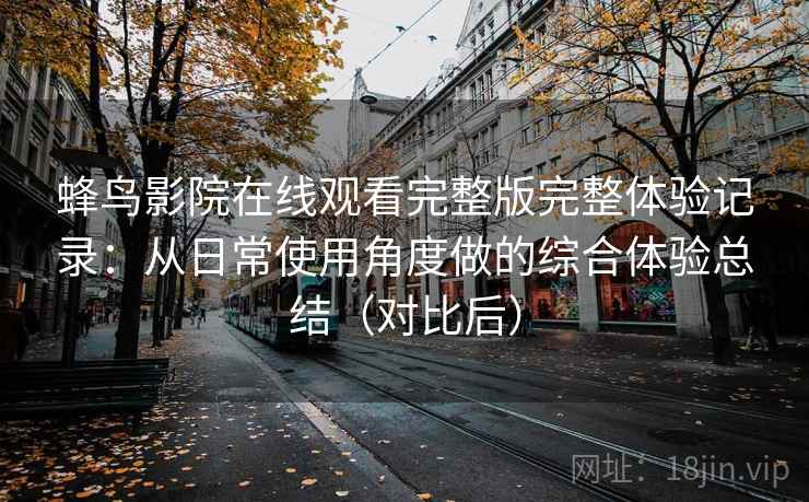 蜂鸟影院在线观看完整版完整体验记录:从日常使用角度做的综合体验总结(对比后) 蜂鸟影院在线观看完整版完整体验记录:从日常使用角度做的综合体验总结(对比后)