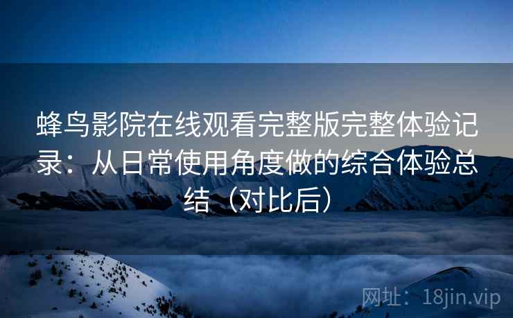 蜂鸟影院在线观看完整版完整体验记录:从日常使用角度做的综合体验总结(对比后) 蜂鸟影院在线观看完整版完整体验记录:从日常使用角度做的综合体验总结(对比后)