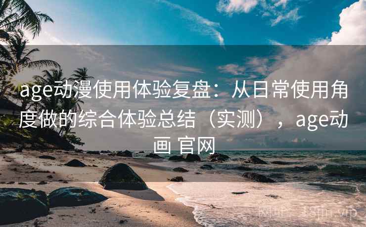 age动漫使用体验复盘:从日常使用角度做的综合体验总结(实测),age动画 官网 age动漫使用体验复盘:从日常使用角度做的综合体验总结(实测),age动画 官网
