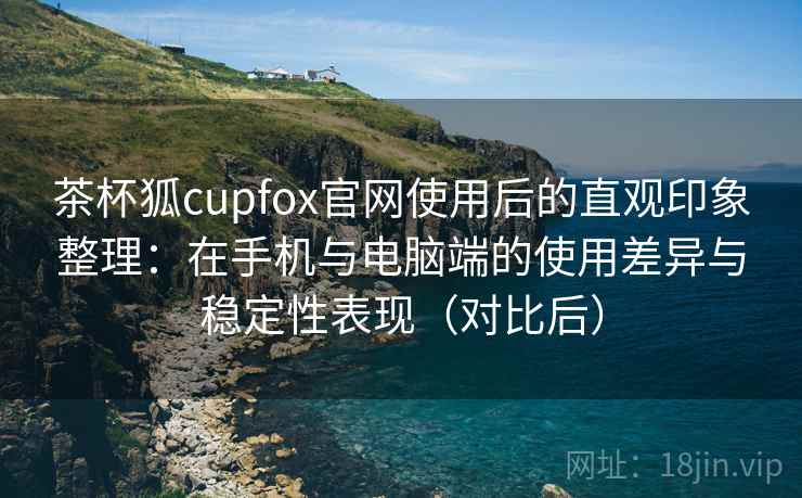 茶杯狐cupfox官网使用后的直观印象整理:在手机与电脑端的使用差异与稳定性表现(对比后) 茶杯狐cupfox官网使用后的直观印象整理:在手机与电脑端的使用差异与稳定性表现(对比后)