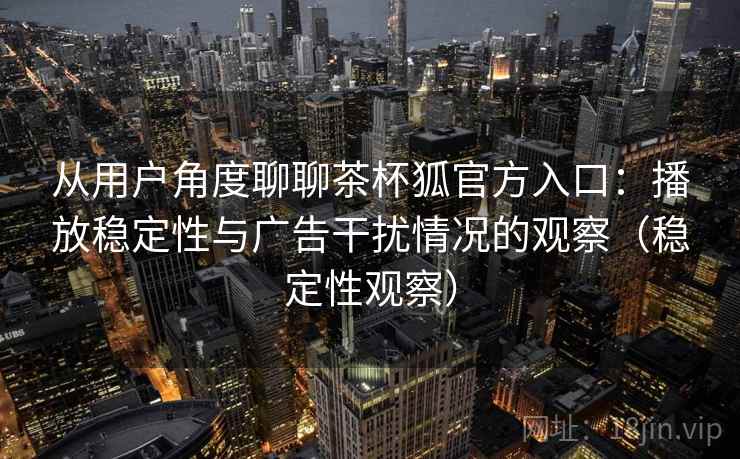 从用户角度聊聊茶杯狐官方入口:播放稳定性与广告干扰情况的观察(稳定性观察) 从用户角度聊聊茶杯狐官方入口:播放稳定性与广告干扰情况的观察(稳定性观察)