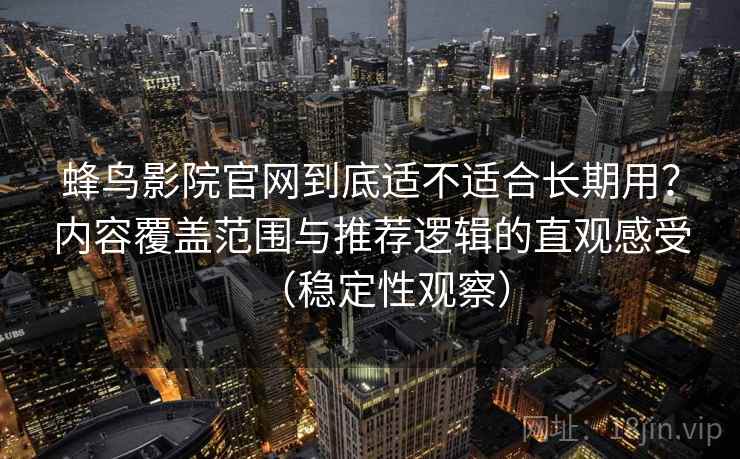 蜂鸟影院官网到底适不适合长期用?内容覆盖范围与推荐逻辑的直观感受(稳定性观察) 蜂鸟影院官网到底适不适合长期用?内容覆盖范围与推荐逻辑的直观感受(稳定性观察)