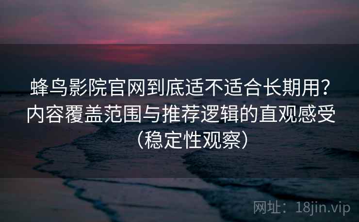 蜂鸟影院官网到底适不适合长期用?内容覆盖范围与推荐逻辑的直观感受(稳定性观察) 蜂鸟影院官网到底适不适合长期用?内容覆盖范围与推荐逻辑的直观感受(稳定性观察)