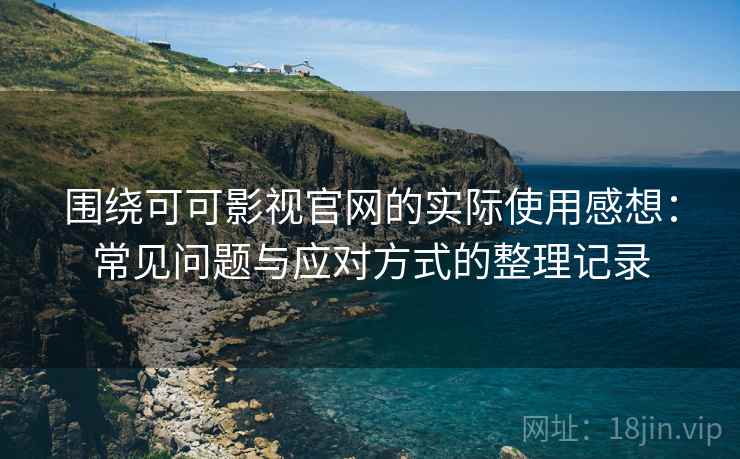 围绕可可影视官网的实际使用感想:常见问题与应对方式的整理记录 围绕可可影视官网的实际使用感想:常见问题与应对方式的整理记录