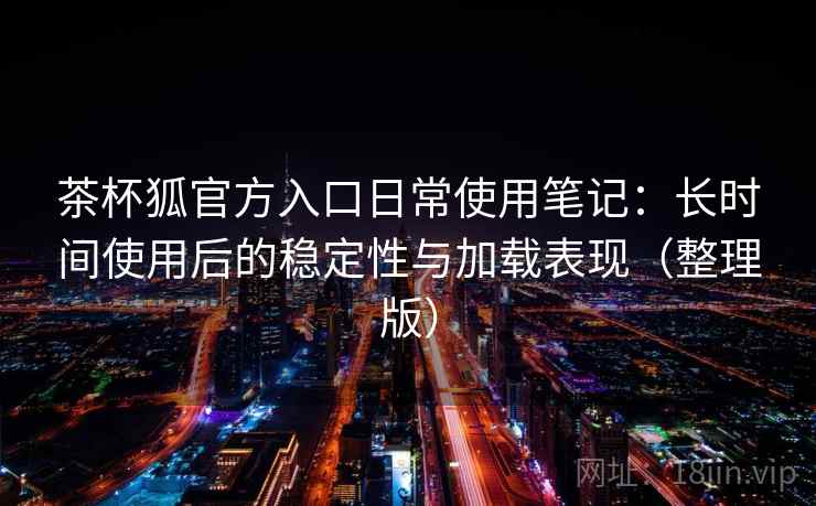 茶杯狐官方入口日常使用笔记:长时间使用后的稳定性与加载表现(整理版) 茶杯狐官方入口日常使用笔记:长时间使用后的稳定性与加载表现(整理版)