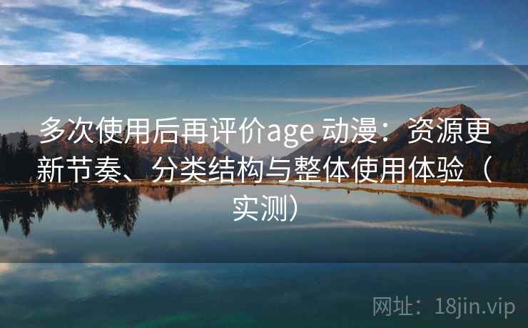 多次使用后再评价age 动漫:资源更新节奏、分类结构与整体使用体验(实测) 多次使用后再评价age 动漫:资源更新节奏、分类结构与整体使用体验(实测)
