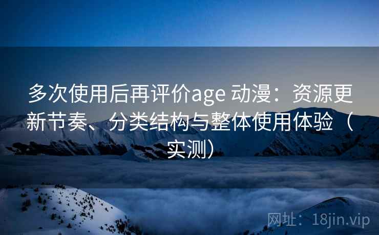 多次使用后再评价age 动漫:资源更新节奏、分类结构与整体使用体验(实测) 多次使用后再评价age 动漫:资源更新节奏、分类结构与整体使用体验(实测)