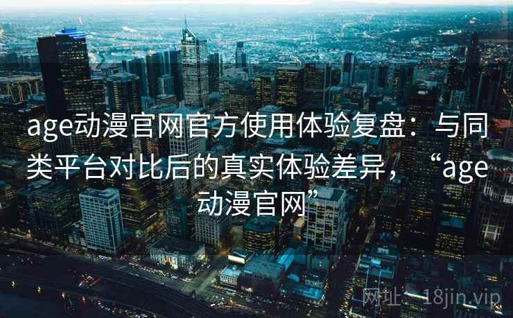 age动漫官网官方使用体验复盘:与同类平台对比后的真实体验差异,“age动漫官网” age动漫官网官方使用体验复盘:与同类平台对比后的真实体验差异,“age动漫官网”