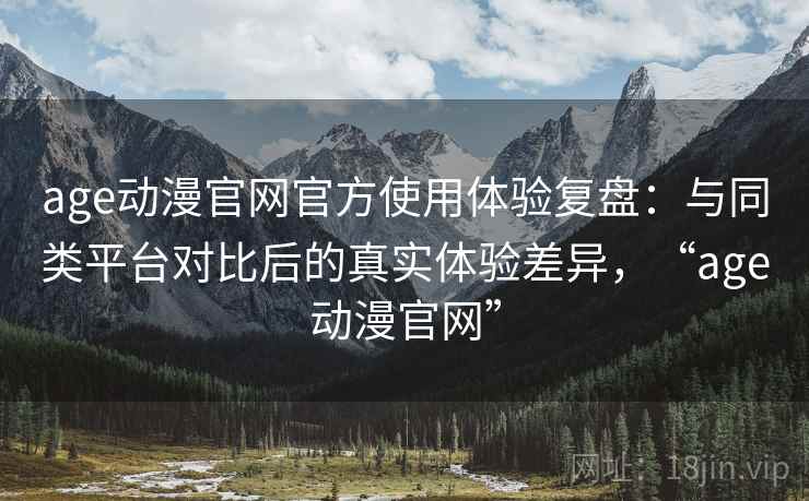 age动漫官网官方使用体验复盘:与同类平台对比后的真实体验差异,“age动漫官网” age动漫官网官方使用体验复盘:与同类平台对比后的真实体验差异,“age动漫官网”