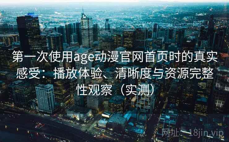 第一次使用age动漫官网首页时的真实感受:播放体验、清晰度与资源完整性观察(实测) 第一次使用age动漫官网首页时的真实感受:播放体验、清晰度与资源完整性观察(实测)