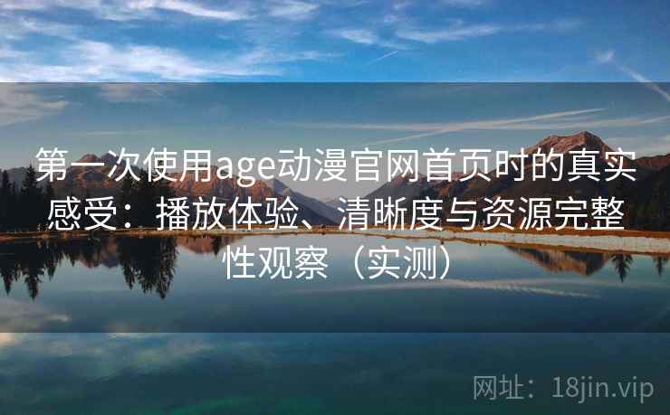第一次使用age动漫官网首页时的真实感受:播放体验、清晰度与资源完整性观察(实测) 第一次使用age动漫官网首页时的真实感受:播放体验、清晰度与资源完整性观察(实测)