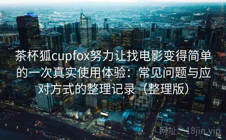 茶杯狐cupfox努力让找电影变得简单的一次真实使用体验：常见问题与应对方式的整理记录（整理版）