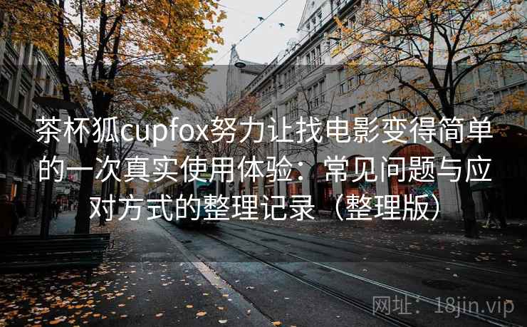 茶杯狐cupfox努力让找电影变得简单的一次真实使用体验：常见问题与应对方式的整理记录（整理版）