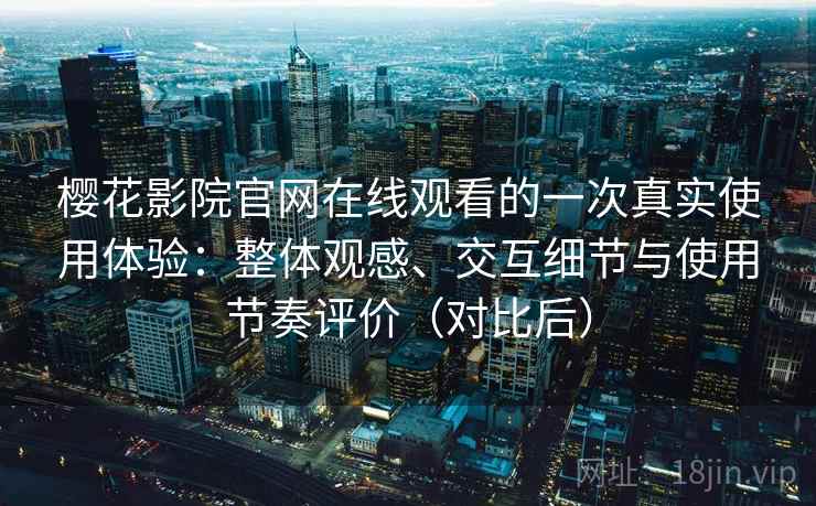 樱花影院官网在线观看的一次真实使用体验：整体观感、交互细节与使用节奏评价（对比后）