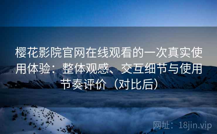樱花影院官网在线观看的一次真实使用体验：整体观感、交互细节与使用节奏评价（对比后）