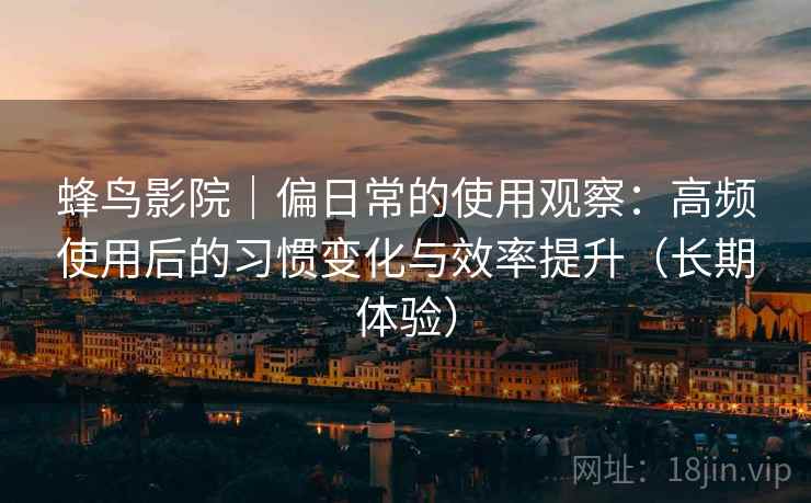 蜂鸟影院|偏日常的使用观察:高频使用后的习惯变化与效率提升(长期体验) 蜂鸟影院|偏日常的使用观察:高频使用后的习惯变化与效率提升(长期体验)