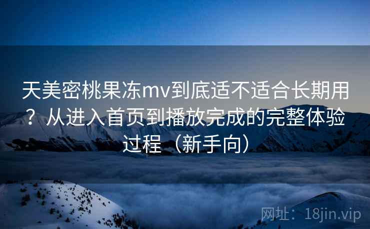 天美密桃果冻mv到底适不适合长期用?从进入首页到播放完成的完整体验过程(新手向) 天美密桃果冻mv到底适不适合长期用?从进入首页到播放完成的完整体验过程(新手向)