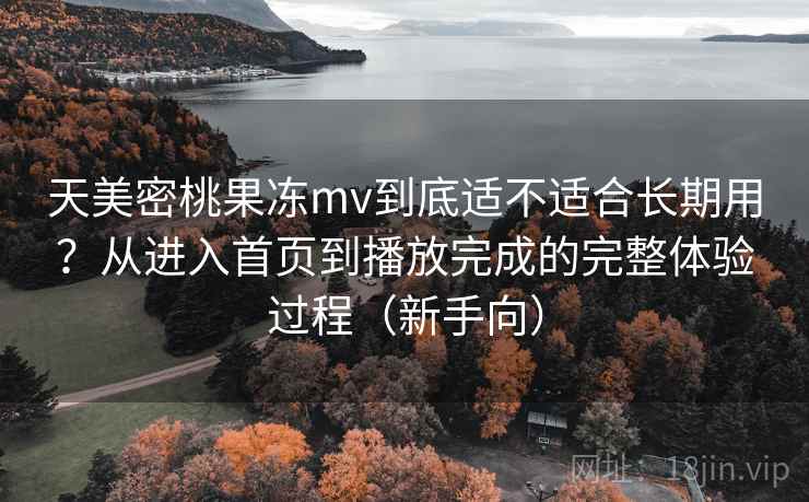 天美密桃果冻mv到底适不适合长期用?从进入首页到播放完成的完整体验过程(新手向) 天美密桃果冻mv到底适不适合长期用?从进入首页到播放完成的完整体验过程(新手向)