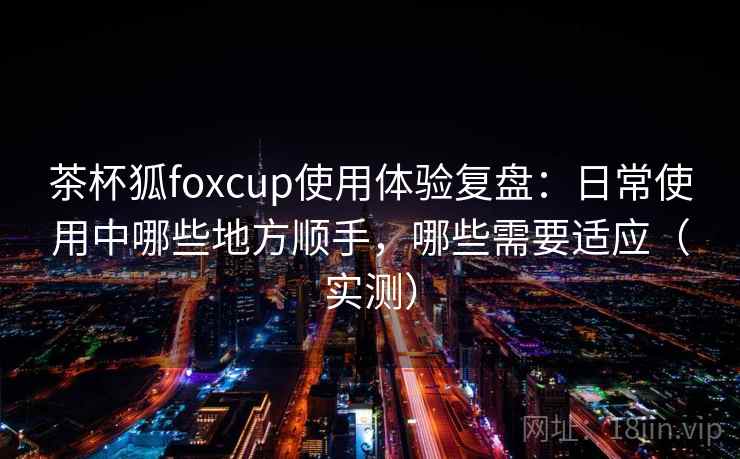 茶杯狐foxcup使用体验复盘:日常使用中哪些地方顺手,哪些需要适应(实测) 茶杯狐foxcup使用体验复盘:日常使用中哪些地方顺手,哪些需要适应(实测)