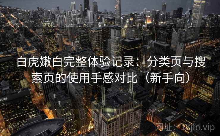 白虎嫩白完整体验记录：分类页与搜索页的使用手感对比（新手向）