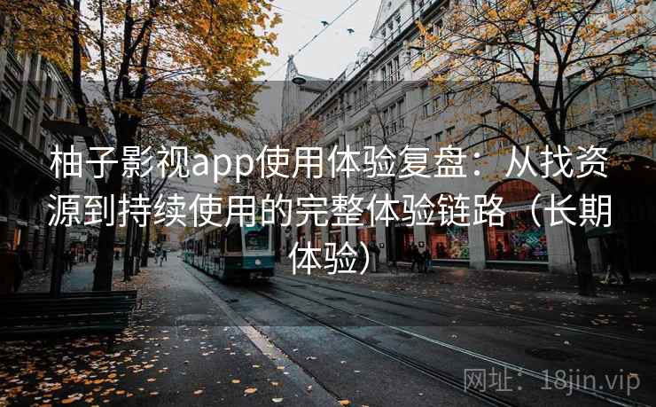 柚子影视app使用体验复盘:从找资源到持续使用的完整体验链路(长期体验) 柚子影视app使用体验复盘:从找资源到持续使用的完整体验链路(长期体验)