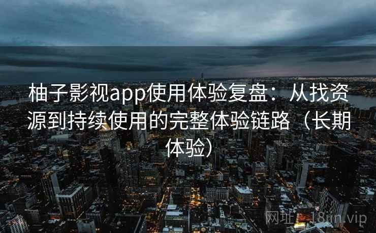 柚子影视app使用体验复盘:从找资源到持续使用的完整体验链路(长期体验) 柚子影视app使用体验复盘:从找资源到持续使用的完整体验链路(长期体验)