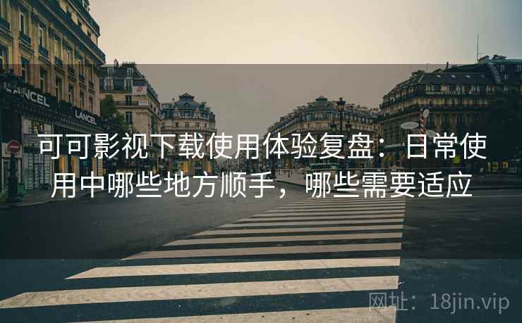 可可影视下载使用体验复盘：日常使用中哪些地方顺手，哪些需要适应