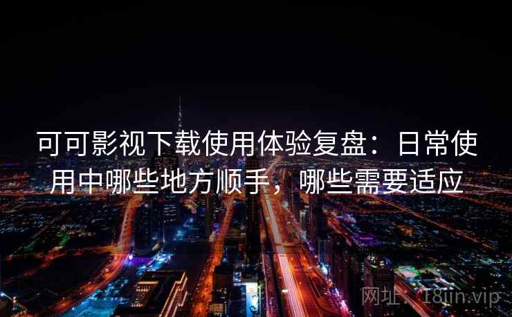 可可影视下载使用体验复盘：日常使用中哪些地方顺手，哪些需要适应