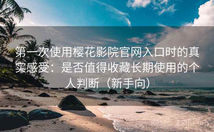 第一次使用樱花影院官网入口时的真实感受:是否值得收藏长期使用的个人判断(新手向) 第一次使用樱花影院官网入口时的真实感受:是否值得收藏长期使用的个人判断(新手向)