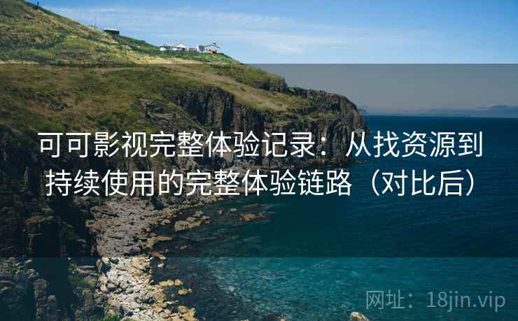可可影视完整体验记录:从找资源到持续使用的完整体验链路(对比后) 可可影视完整体验记录:从找资源到持续使用的完整体验链路(对比后)