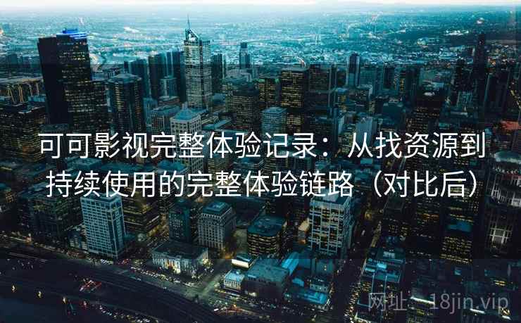 可可影视完整体验记录:从找资源到持续使用的完整体验链路(对比后) 可可影视完整体验记录:从找资源到持续使用的完整体验链路(对比后)