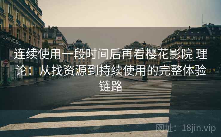 连续使用一段时间后再看樱花影院 理论:从找资源到持续使用的完整体验链路 连续使用一段时间后再看樱花影院 理论:从找资源到持续使用的完整体验链路