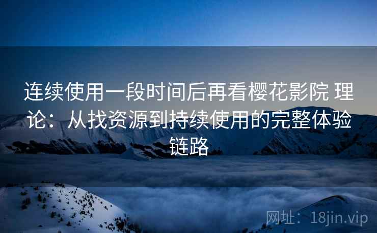 连续使用一段时间后再看樱花影院 理论:从找资源到持续使用的完整体验链路 连续使用一段时间后再看樱花影院 理论:从找资源到持续使用的完整体验链路
