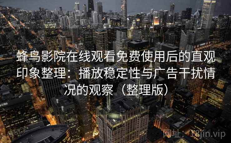 蜂鸟影院在线观看免费使用后的直观印象整理：播放稳定性与广告干扰情况的观察（整理版）