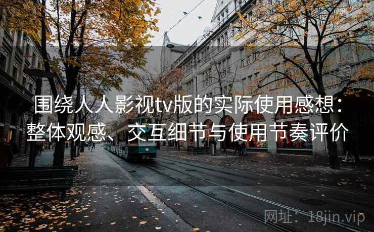 围绕人人影视tv版的实际使用感想:整体观感、交互细节与使用节奏评价 围绕人人影视tv版的实际使用感想:整体观感、交互细节与使用节奏评价