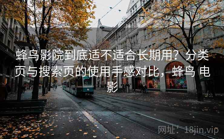 蜂鸟影院到底适不适合长期用?分类页与搜索页的使用手感对比,蜂鸟 电影 蜂鸟影院到底适不适合长期用?分类页与搜索页的使用手感对比,蜂鸟 电影