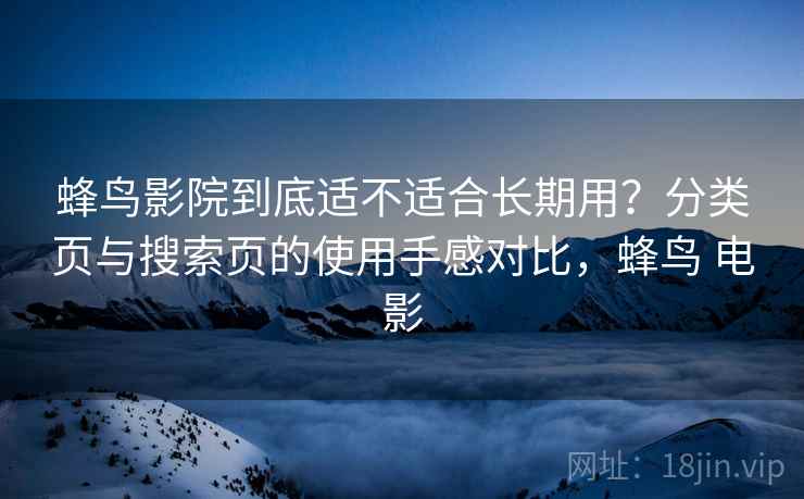 蜂鸟影院到底适不适合长期用?分类页与搜索页的使用手感对比,蜂鸟 电影 蜂鸟影院到底适不适合长期用?分类页与搜索页的使用手感对比,蜂鸟 电影