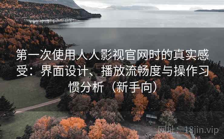 第一次使用人人影视官网时的真实感受:界面设计、播放流畅度与操作习惯分析(新手向) 第一次使用人人影视官网时的真实感受:界面设计、播放流畅度与操作习惯分析(新手向)