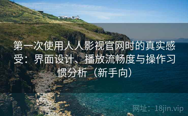 第一次使用人人影视官网时的真实感受:界面设计、播放流畅度与操作习惯分析(新手向) 第一次使用人人影视官网时的真实感受:界面设计、播放流畅度与操作习惯分析(新手向)