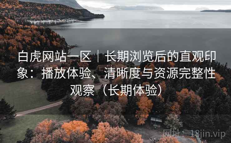 白虎网站一区|长期浏览后的直观印象:播放体验、清晰度与资源完整性观察(长期体验) 白虎网站一区|长期浏览后的直观印象:播放体验、清晰度与资源完整性观察(长期体验)