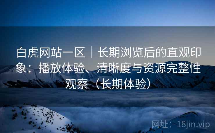 白虎网站一区|长期浏览后的直观印象:播放体验、清晰度与资源完整性观察(长期体验) 白虎网站一区|长期浏览后的直观印象:播放体验、清晰度与资源完整性观察(长期体验)