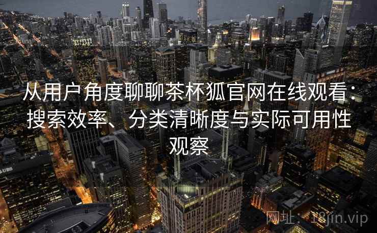 从用户角度聊聊茶杯狐官网在线观看：搜索效率、分类清晰度与实际可用性观察