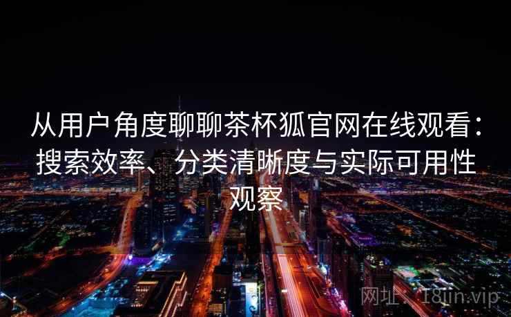 从用户角度聊聊茶杯狐官网在线观看：搜索效率、分类清晰度与实际可用性观察