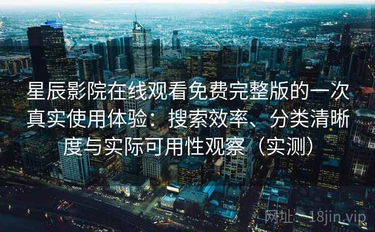 星辰影院在线观看免费完整版的一次真实使用体验：搜索效率、分类清晰度与实际可用性观察（实测）